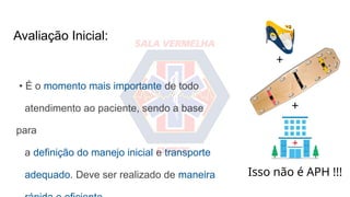 Avaliação Inicial:
Isso não é APH !!!
+
+
• É o momento mais importante de todo
atendimento ao paciente, sendo a base
para
a definição do manejo inicial e transporte
adequado. Deve ser realizado de maneira
 