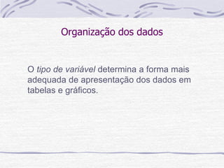 Organização dos dados
O tipo de variável determina a forma mais
adequada de apresentação dos dados em
tabelas e gráficos.
 