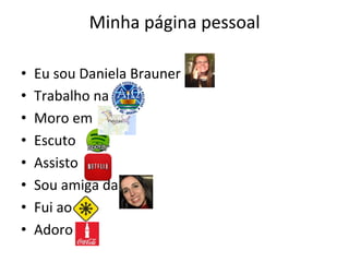 Minha	
  página	
  pessoal	
  
•  Eu	
  sou	
  Daniela	
  Brauner	
  	
  
•  Trabalho	
  na	
  
•  Moro	
  em	
  
•  Escuto	
  	
  	
  
•  Assisto	
  
•  Sou	
  amiga	
  da	
  
•  Fui	
  ao	
  
•  Adoro	
  	
  
 