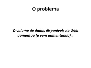 O	
  problema	
  	
  
	
  
	
  
O	
  volume	
  de	
  dados	
  disponíveis	
  na	
  Web	
  
aumentou	
  (e	
  vem	
  aumentando)…	
  
	
  
 