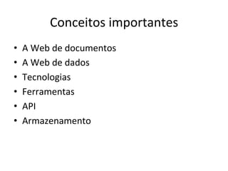Conceitos	
  importantes	
  
•  A	
  Web	
  de	
  documentos	
  
•  A	
  Web	
  de	
  dados	
  
•  Tecnologias	
  
•  Ferramentas	
  
•  API	
  
•  Armazenamento	
  
 
