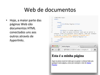 Web	
  de	
  documentos	
  
•  Hoje,	
  a	
  maior	
  parte	
  das	
  
páginas	
  Web	
  são	
  
documentos	
  HTML	
  
conectados	
  uns	
  aos	
  
outros	
  através	
  de	
  
hyperlinks.	
  
	
  
 
