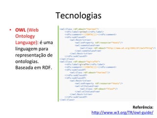 Tecnologias	
  
•  OWL	
  (Web	
  
Ontology	
  
Language):	
  é	
  uma	
  
linguagem	
  para	
  
representação	
  de	
  
ontologias.	
  
Baseada	
  em	
  RDF.	
  
Referência:	
  
hip://www.w3.org/TR/owl-­‐guide/	
  	
  
 