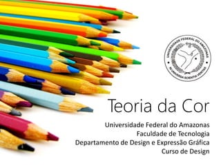 Teoria da Cor
        Universidade Federal do Amazonas
                  Faculdade de Tecnologia
Departamento de Design e Expressão Gráfica
                          Curso de Design
 