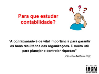Para que estudar
contabilidade?
“A contabilidade é de vital importância para garantir
os bons resultados das organizações. É muito útil
para planejar e controlar riquezas”
Claudio Antônio Rojo
 