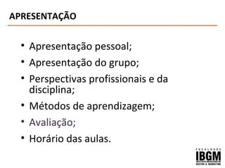 APRESENTAÇÃO
• Apresentação pessoal;
• Apresentação do grupo;
• Perspectivas profissionais e da
disciplina;
• Métodos de aprendizagem;
• Avaliação;
• Horário das aulas.
 