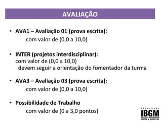 AVALIAÇÃO
• AVA1 – Avaliação 01 (prova escrita):
com valor de (0,0 a 10,0)
• INTER (projetos interdisciplinar):
com valor de (0,0 a 10,0)
devem seguir a orientação do fomentador da turma
• AVA3 – Avaliação 03 (prova escrita):
com valor de (0,0 a 10,0)
• Possibilidade de Trabalho
com valor de (0 a 3,0 pontos)
 