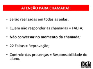 ATENÇÃO PARA CHAMADA!!
• Serão realizadas em todas as aulas;
• Quem não responder as chamadas = FALTA;
• Não conversar no momento da chamada;
• 22 Faltas = Reprovação;
• Controle das presenças = Responsabilidade do
aluno.
 