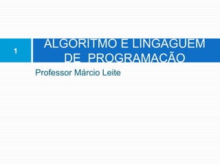 Professor Márcio Leite
ALGORITMO E LINGAGUEM
DE PROGRAMAÇÃO
1
 