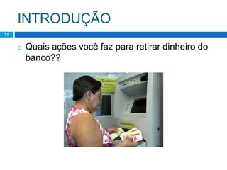 INTRODUÇÃO
12
◻ Quais ações você faz para retirar dinheiro do
banco??
 