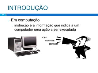 INTRODUÇÃO
17
◻ Em computação
� instrução é a informação que indica a um
computador uma ação a ser executada
IMPRIMA
COMPARE
SOME
 