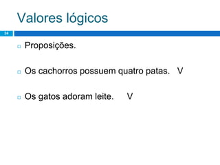 Valores lógicos
24
◻ Proposições.
◻ Os cachorros possuem quatro patas. V
◻ Os gatos adoram leite. V
 