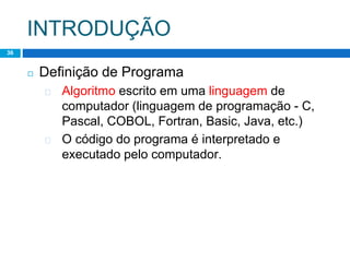 INTRODUÇÃO
36
◻ Definição de Programa
� Algoritmo escrito em uma linguagem de
computador (linguagem de programação - C,
Pascal, COBOL, Fortran, Basic, Java, etc.)
� O código do programa é interpretado e
executado pelo computador.
 
