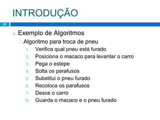 INTRODUÇÃO
Lógica de Programação – Professor : Lucas Lima
39
◻ Exemplo de Algoritmos
� Algoritmo para troca de pneu
1. Verifica qual pneu está furado
2. Posiciona o macaco para levantar o carro
3. Pega o estepe
4. Solta os parafusos
5. Substitui o pneu furado
6. Recoloca os parafusos
7. Desce o carro
8. Guarda o macaco e o pneu furado
 