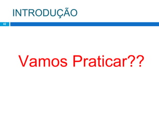 INTRODUÇÃO
42
Vamos Praticar??
 