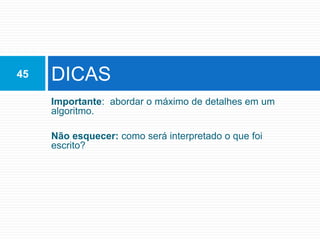 Importante: abordar o máximo de detalhes em um
algoritmo.
Não esquecer: como será interpretado o que foi
escrito?
DICAS
45
 