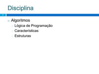 Disciplina
5
◻ Algoritmos
� Lógica de Programação
� Características
� Estruturas
 