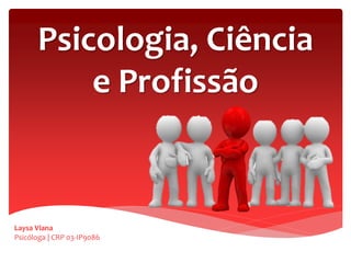 Psicologia, Ciência
e Profissão
Laysa Viana
Psicóloga | CRP 03-IP9086
 