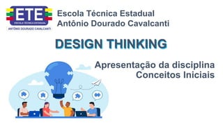 Apresentação da disciplina
Conceitos Iniciais
DESIGN THINKING
Escola Técnica Estadual
Antônio Dourado Cavalcanti
DESIGN THINKING
 