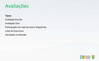 Avaliações
Tipos:
Avaliação Escrita
Avaliação Oral
Participação em sala de aula e frequência.
Lista de Exercícios
Atividades no Moodle
 