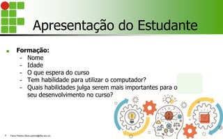 Apresentação do Estudante
■ Formação:
− Nome
− Idade
− O que espera do curso
− Tem habilidade para utilizar o computador?
− Quais habilidades julga serem mais importantes para o
seu desenvolvimento no curso?
Flávio Pereira (flavio.pereira@ifba.edu.br)
4
 