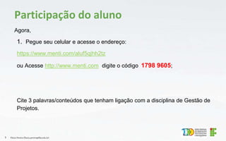 Agora,
1. Pegue seu celular e acesse o endereço:
https://www.menti.com/aluf5qjhh2tz
ou Acesse http://www.menti.com digite o código 1798 9605;
Cite 3 palavras/conteúdos que tenham ligação com a disciplina de Gestão de
Projetos.
Flávio Pereira (flavio.pereira@ifba.edu.br)
5
Participação do aluno
 