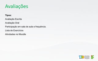 Avaliações
Tipos:
Avaliação Escrita
Avaliação Oral
Participação em sala de aula e frequência.
Lista de Exercícios
Atividades no Moodle
 