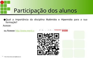 Participação dos alunos
●Qual a importância da disciplina Multimídia e Hipermídia para a sua
formação?
Acesse:
ou Acesse http://www.menti.com digite o código 23926 0550
Flávio Pereira (flavio.pereira@ifba.edu.br)
17
 