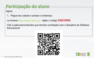 Agora,
1. Pegue seu celular e acesse o endereço:
ou Acesse http://www.menti.com digite o código 2392 0550;
Cite 3 palavras/conteúdos que tenham correlação com a disciplina de Software
Educacional
Flávio Pereira (flavio.pereira@ifba.edu.br)
5
Participação do aluno
 