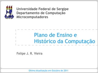 Universidade Federal de Sergipe
Departamento de Computação
Microcomputadores




             Plano de Ensino e
             Histórico da Computação

Felipe J. R. Vieira




        Última Atualização em Outubro de 2011
 