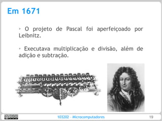 Em 1671
  ➢
    O projeto de Pascal foi aperfeiçoado por
  Leibnitz.

  ➢ Executava multiplicação e divisão, além de
  adição e subtração.




               103202 – Microcomputadores        19
 
