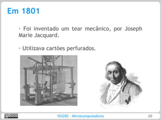 Em 1801
  ➢
   Foi inventado um tear mecânico, por Joseph
  Marie Jacquard.

  ➢   Utilizava cartões perfurados.




                   103202 – Microcomputadores   20
 