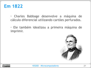 Em 1822
  ➢
    Charles Babbage desenvolve a máquina de
  cálculo diferencial utilizando cartões perfurados.

  ➢ Ele também idealizou a primeira máquina de
  imprimir.




                 103202 – Microcomputadores            21
 