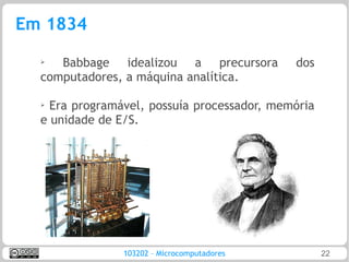 Em 1834
  ➢
     Babbage idealizou a precursora          dos
  computadores, a máquina analítica.

  ➢ Era programável, possuía processador, memória
  e unidade de E/S.




                103202 – Microcomputadores          22
 