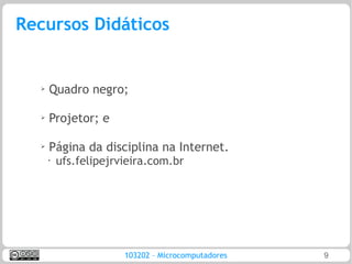 Recursos Didáticos


  ➢
      Quadro negro;

  ➢   Projetor; e

  ➢
      Página da disciplina na Internet.
      •
          ufs.felipejrvieira.com.br




                       103202 – Microcomputadores   9
 