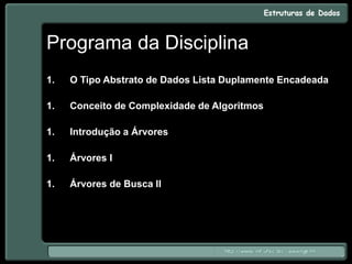 Programa da Disciplina
1. O Tipo Abstrato de Dados Lista Duplamente Encadeada
1. Conceito de Complexidade de Algoritmos
1. Introdução a Árvores
1. Árvores I
1. Árvores de Busca II
 