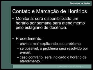 Contato e Marcação de Horários
• Monitoria: será disponibilizado um
horário por semana para atendimento
pelo estagiário de docência.
• Procedimento:
– envie e-mail explicando seu problema;
– se possível, o problema será resolvido por
e-mail;
– caso contrário, será indicado o horário de
atendimento.
 