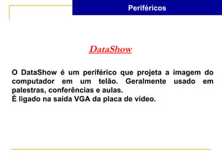 Periféricos




                   DataShow

O DataShow é um periférico que projeta a imagem do
computador em um telão. Geralmente usado em
palestras, conferências e aulas.
É ligado na saída VGA da placa de vídeo.
 