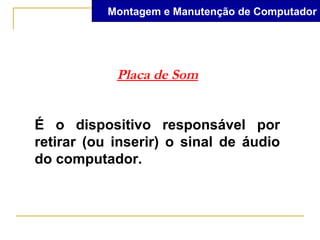 Montagem e Manutenção de Computador




            Placa de Som


É o dispositivo responsável por
retirar (ou inserir) o sinal de áudio
do computador.
 