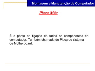 Montagem e Manutenção de Computador


                 Placa Mãe




É o ponto de ligação de todos os componentes do
computador. Também chamada de Placa de sistema
ou Motherboard.
 