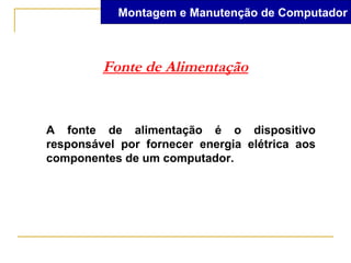 Montagem e Manutenção de Computador



         Fonte de Alimentação


A fonte de alimentação é o dispositivo
responsável por fornecer energia elétrica aos
componentes de um computador.
 
