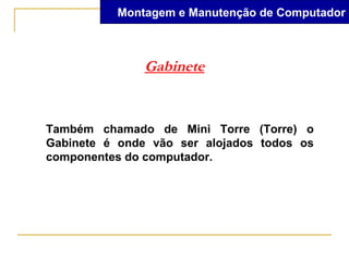 Montagem e Manutenção de Computador



               Gabinete


Também chamado de Mini Torre (Torre) o
Gabinete é onde vão ser alojados todos os
componentes do computador.
 