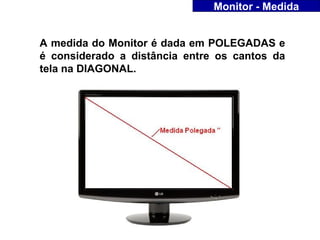 Monitor - Medida


A medida do Monitor é dada em POLEGADAS e
é considerado a distância entre os cantos da
tela na DIAGONAL.
 
