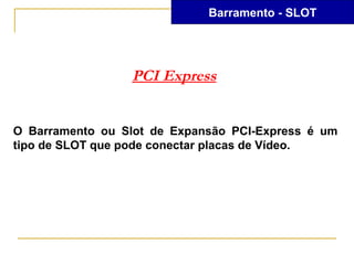 Barramento - SLOT




                 PCI Express


O Barramento ou Slot de Expansão PCI-Express é um
tipo de SLOT que pode conectar placas de Vídeo.
 