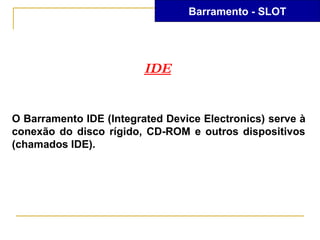 Barramento - SLOT




                         IDE


O Barramento IDE (Integrated Device Electronics) serve à
conexão do disco rígido, CD-ROM e outros dispositivos
(chamados IDE).
 