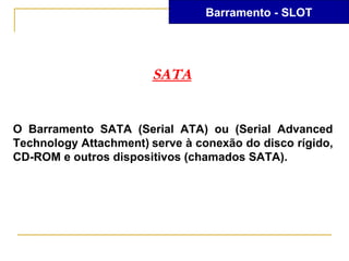 Barramento - SLOT




                       SATA


O Barramento SATA (Serial ATA) ou (Serial Advanced
Technology Attachment) serve à conexão do disco rígido,
CD-ROM e outros dispositivos (chamados SATA).
 