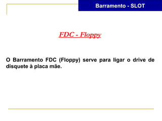 Barramento - SLOT




                  FDC - Floppy


O Barramento FDC (Floppy) serve para ligar o drive de
disquete à placa mãe.
 