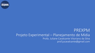 PREXPM
Projeto Experimental – Planejamento de Mídia
Profa. Juliane Cavalcante Vitoriano da Silva
prof.jucavalcante@gmail.com
 
