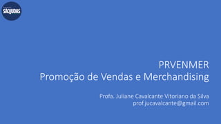 PRVENMER
Promoção de Vendas e Merchandising
Profa. Juliane Cavalcante Vitoriano da Silva
prof.jucavalcante@gmail.com
 