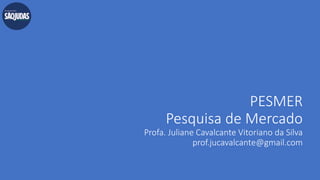 PESMER
Pesquisa de Mercado
Profa. Juliane Cavalcante Vitoriano da Silva
prof.jucavalcante@gmail.com
 